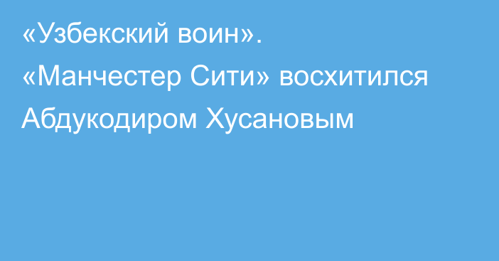 «Узбекский воин». «Манчестер Сити» восхитился Абдукодиром Хусановым