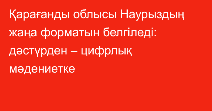 Қарағанды облысы Наурыздың жаңа форматын белгіледі: дәстүрден – цифрлық мәдениетке