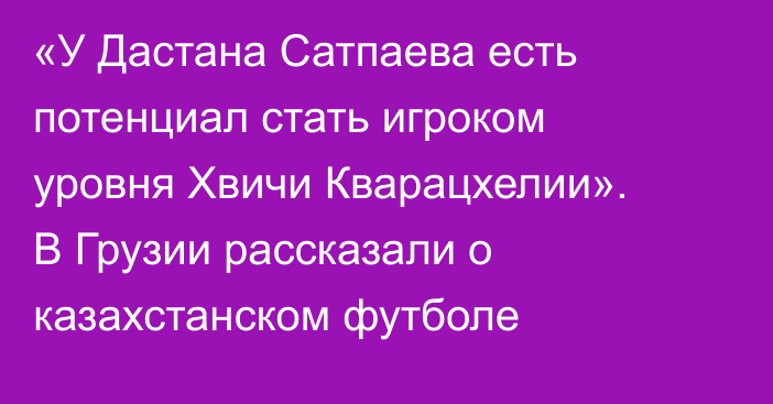 «У Дастана Сатпаева есть потенциал стать игроком уровня Хвичи Кварацхелии». В Грузии рассказали о казахстанском футболе