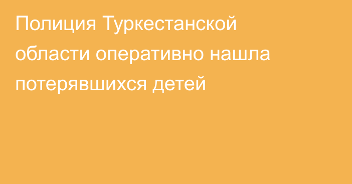Полиция Туркестанской области оперативно нашла потерявшихся детей