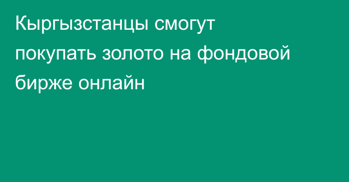 Кыргызстанцы смогут покупать золото на фондовой бирже онлайн