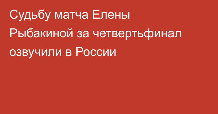 Судьбу матча Елены Рыбакиной за четвертьфинал озвучили в России