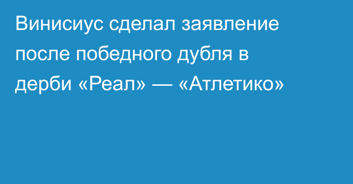 Винисиус сделал заявление после победного дубля в дерби «Реал» — «Атлетико»