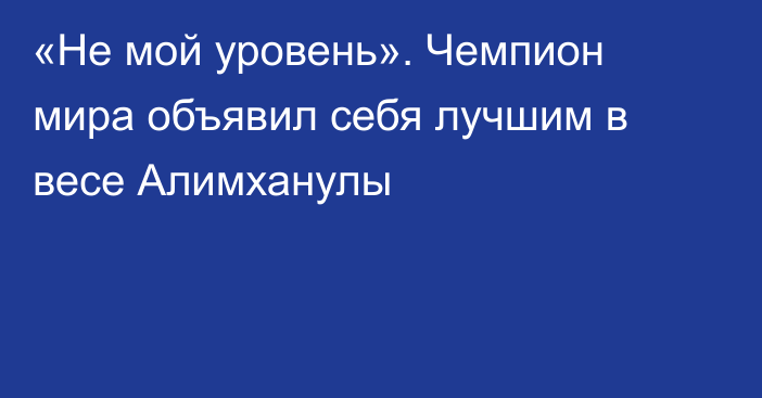 «Не мой уровень». Чемпион мира объявил себя лучшим в весе Алимханулы