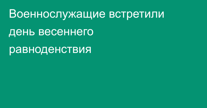 Военнослужащие встретили день весеннего равноденствия