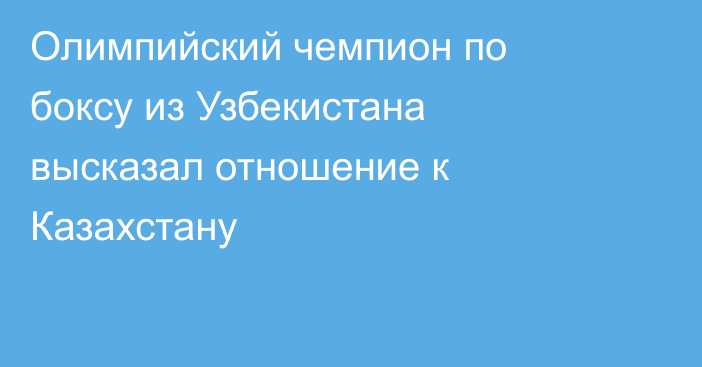 Олимпийский чемпион по боксу из Узбекистана высказал отношение к Казахстану