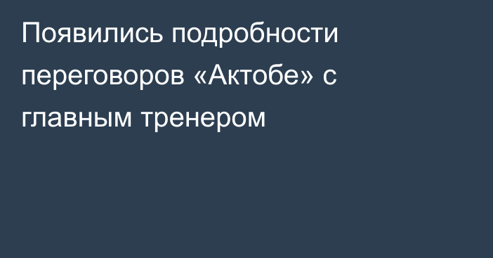 Появились подробности переговоров «Актобе» с главным тренером