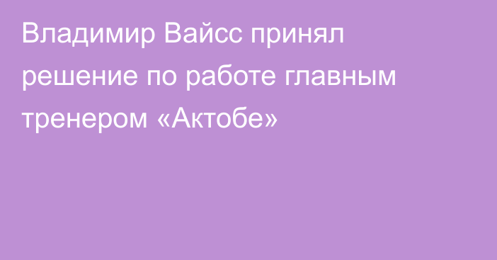 Владимир Вайсс принял решение по работе главным тренером «Актобе»