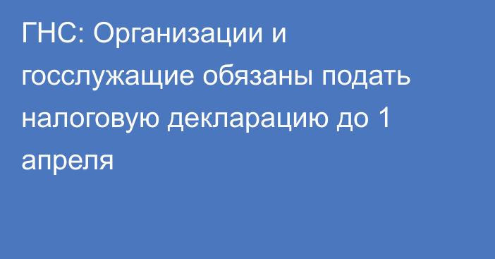 ГНС: Организации и госслужащие обязаны подать налоговую декларацию до 1 апреля