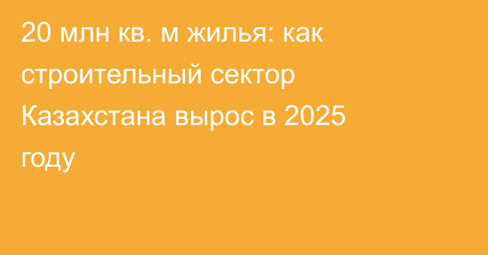 20 млн кв. м жилья: как строительный сектор Казахстана вырос в 2025 году