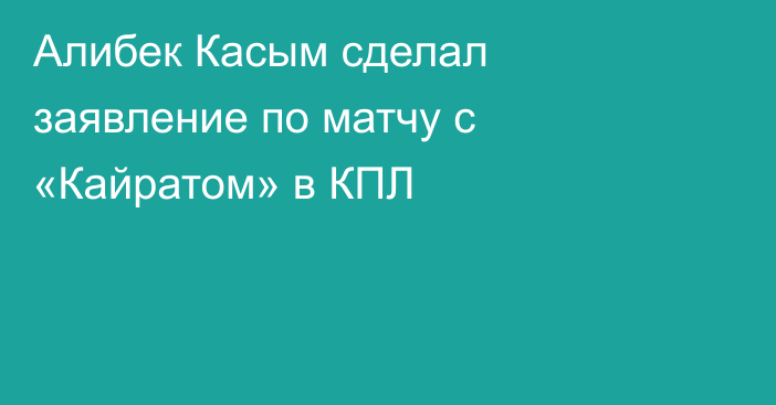 Алибек Касым сделал заявление по матчу с «Кайратом» в КПЛ