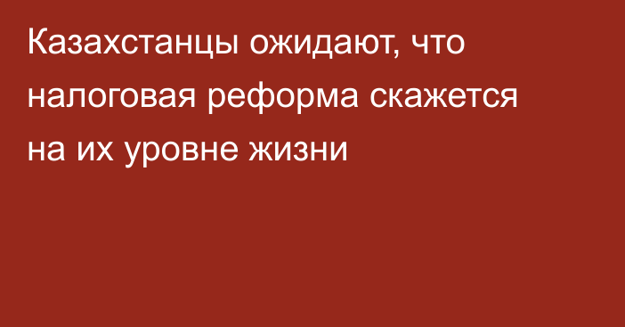 Казахстанцы ожидают, что налоговая реформа скажется на их уровне жизни
