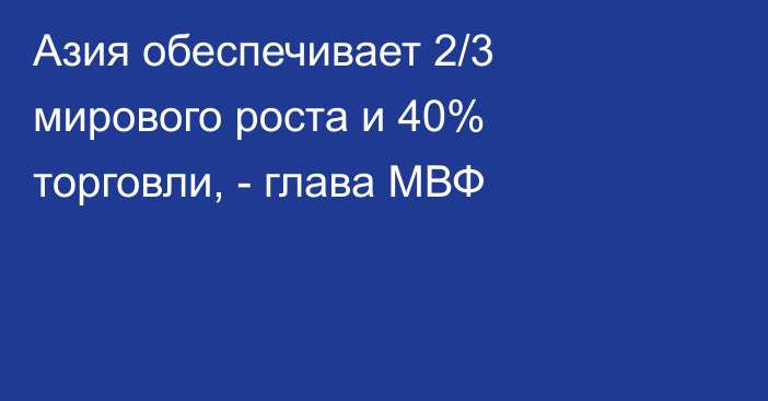 Азия обеспечивает 2/3 мирового роста и 40% торговли, - глава МВФ
