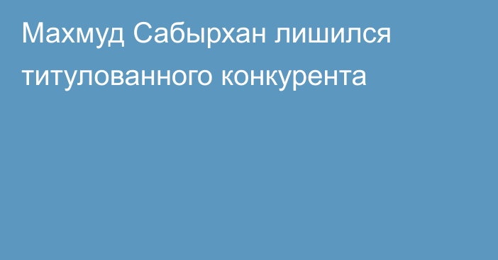 Махмуд Сабырхан лишился титулованного конкурента