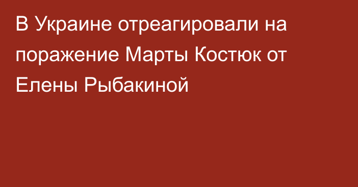 В Украине отреагировали на поражение Марты Костюк от Елены Рыбакиной