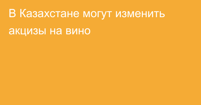 В Казахстане могут изменить акцизы на вино
