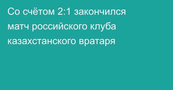 Со счётом 2:1 закончился матч российского клуба казахстанского вратаря