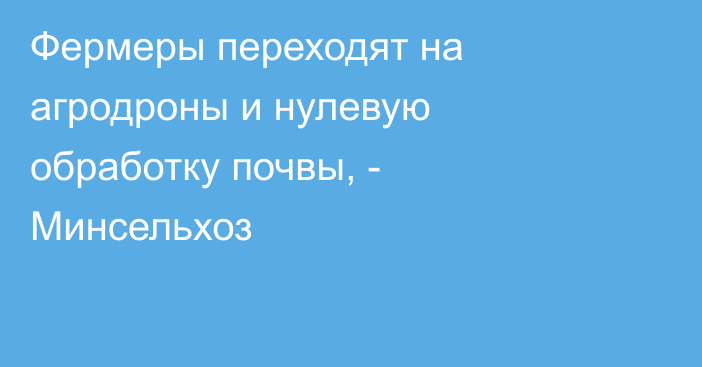 Фермеры переходят на агродроны и нулевую обработку почвы, - Минсельхоз