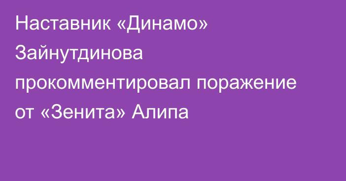 Наставник «Динамо» Зайнутдинова прокомментировал поражение от «Зенита» Алипа