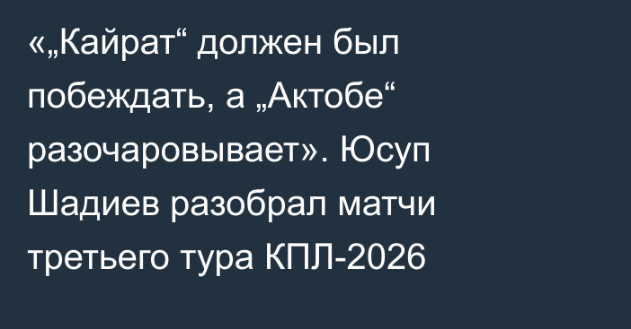 «„Кайрат“ должен был побеждать, а „Актобе“ разочаровывает». Юсуп Шадиев разобрал матчи третьего тура КПЛ-2026
