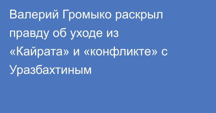 Валерий Громыко раскрыл правду об уходе из «Кайрата» и «конфликте» с Уразбахтиным