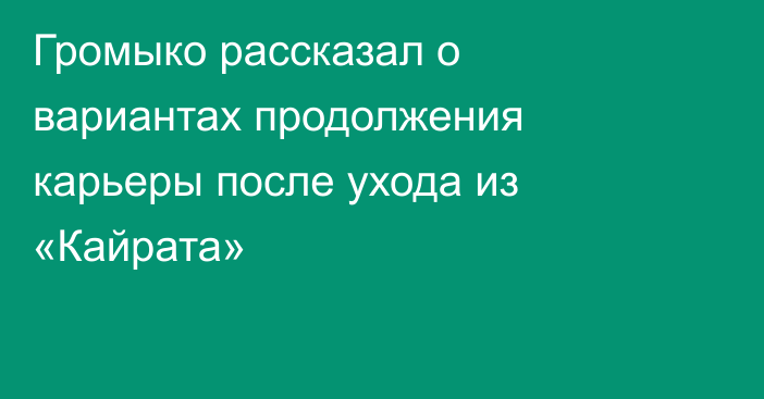 Громыко рассказал о вариантах продолжения карьеры после ухода из «Кайрата»