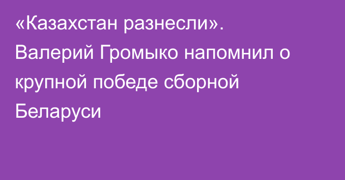 «Казахстан разнесли». Валерий Громыко напомнил о крупной победе сборной Беларуси