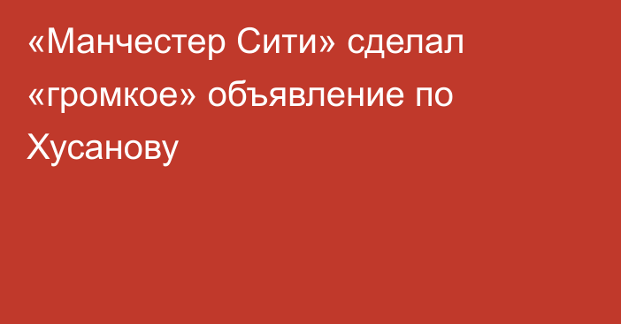«Манчестер Сити» сделал «громкое» объявление по Хусанову