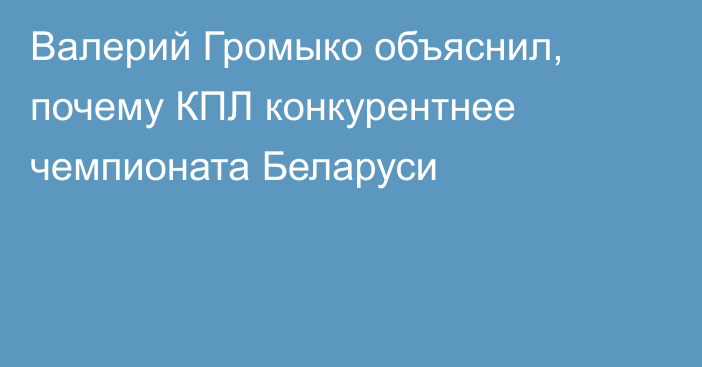 Валерий Громыко объяснил, почему КПЛ конкурентнее чемпионата Беларуси