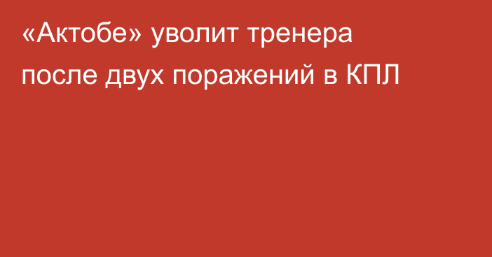 «Актобе» уволит тренера после двух поражений в КПЛ