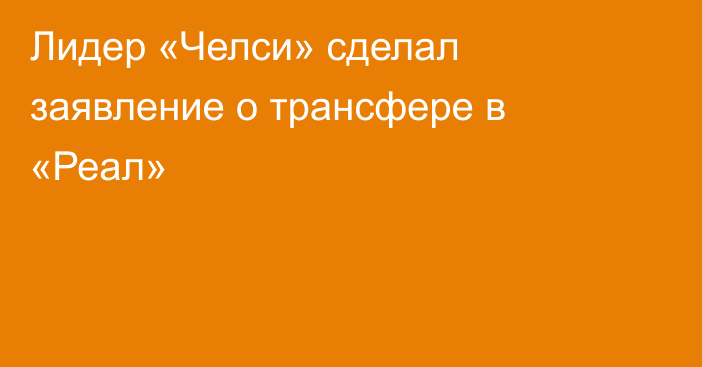 Лидер «Челси» сделал заявление о трансфере в «Реал»