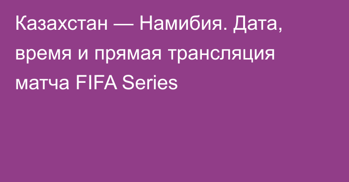 Казахстан — Намибия. Дата, время и прямая трансляция матча FIFA Series