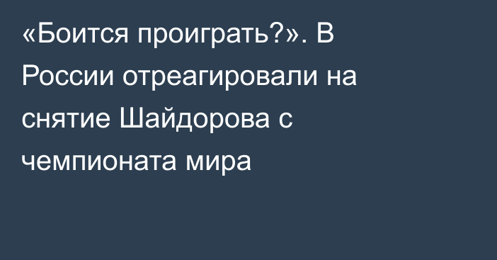 «Боится проиграть?». В России отреагировали на снятие Шайдорова с чемпионата мира