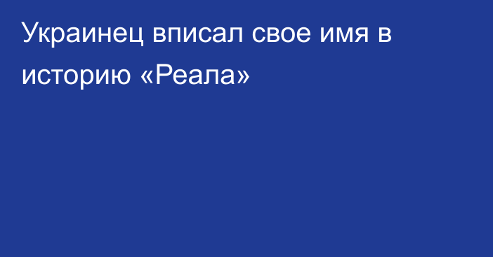 Украинец вписал свое имя в историю «Реала»