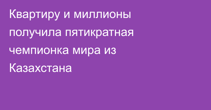 Квартиру и миллионы получила пятикратная чемпионка мира из Казахстана