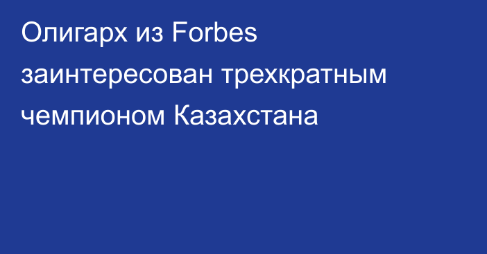 Олигарх из Forbes заинтересован трехкратным чемпионом Казахстана