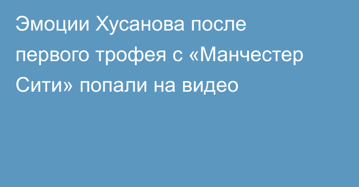 Эмоции Хусанова после первого трофея с «Манчестер Сити» попали на видео