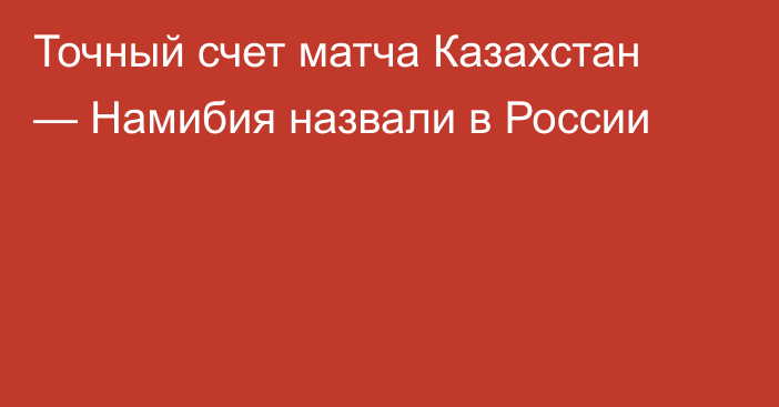 Точный счет матча Казахстан — Намибия назвали в России