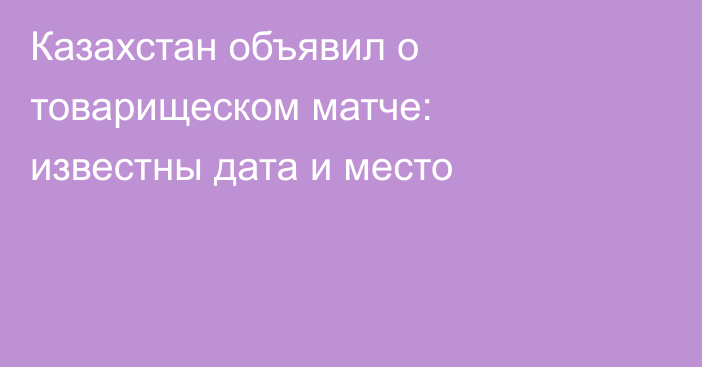 Казахстан объявил о товарищеском матче: известны дата и место