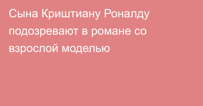 Сына Криштиану Роналду подозревают в романе со взрослой моделью