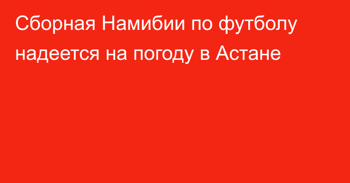 Сборная Намибии по футболу надеется на погоду в Астане