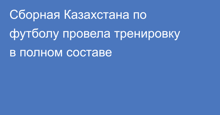 Сборная Казахстана по футболу провела тренировку в полном составе