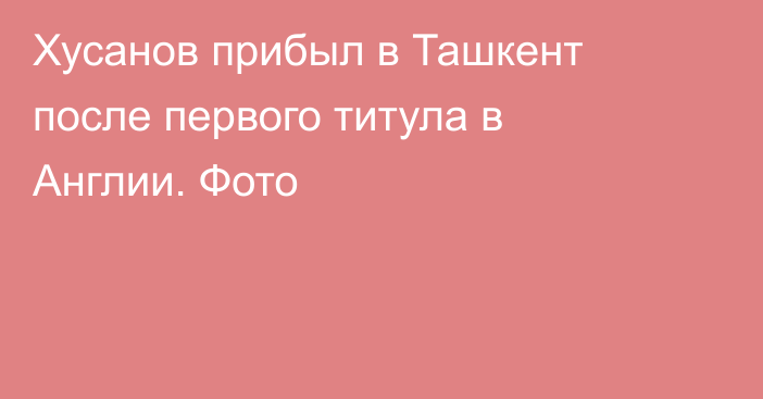 Хусанов прибыл в Ташкент после первого титула в Англии. Фото