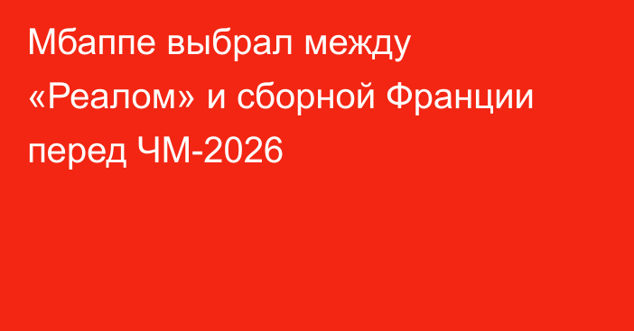 Мбаппе выбрал между «Реалом» и сборной Франции перед ЧМ-2026