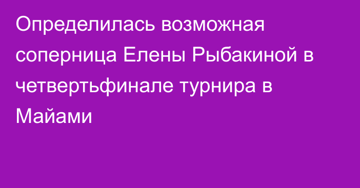 Определилась возможная соперница Елены Рыбакиной в четвертьфинале турнира в Майами