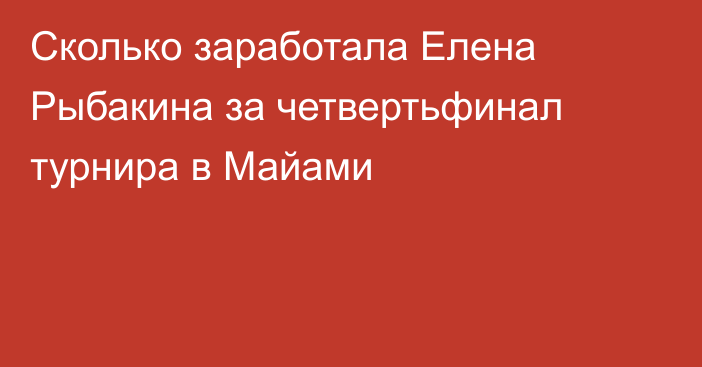 Сколько заработала Елена Рыбакина за четвертьфинал турнира в Майами