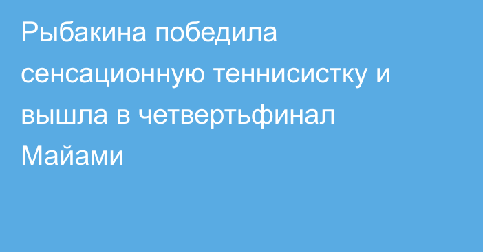 Рыбакина победила сенсационную теннисистку и вышла в четвертьфинал Майами