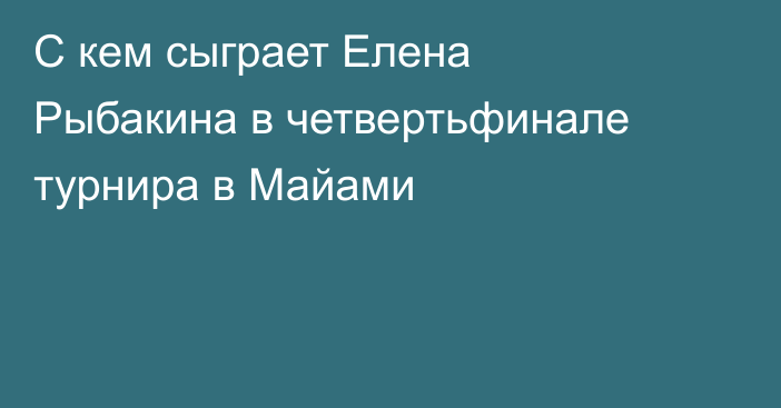 С кем сыграет Елена Рыбакина в четвертьфинале турнира в Майами
