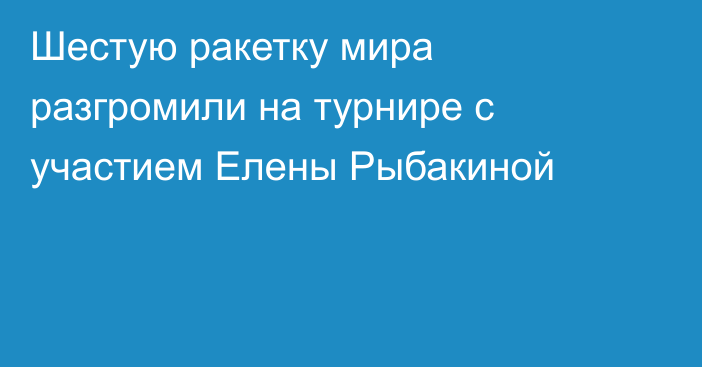 Шестую ракетку мира разгромили на турнире с участием Елены Рыбакиной