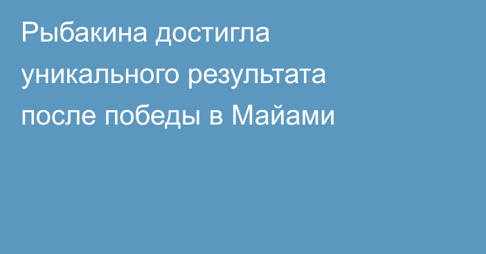 Рыбакина достигла уникального результата после победы в Майами